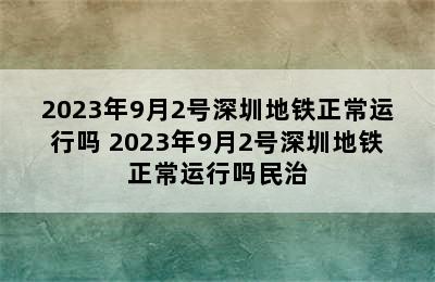 2023年9月2号深圳地铁正常运行吗 2023年9月2号深圳地铁正常运行吗民治